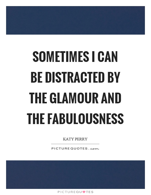 Sometimes I can be distracted by the glamour and the fabulousness Picture Quote #1