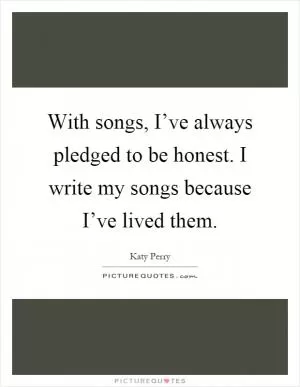 With songs, I’ve always pledged to be honest. I write my songs because I’ve lived them Picture Quote #1