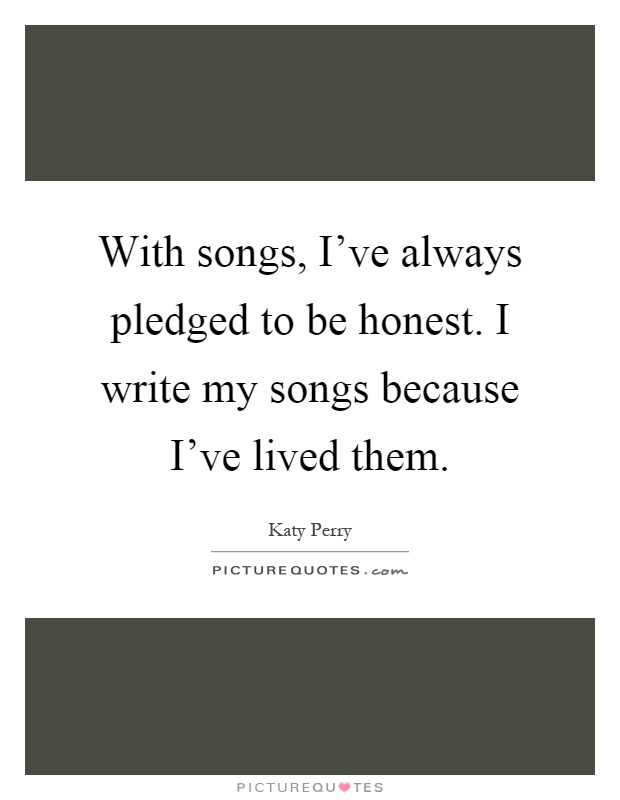 With songs, I've always pledged to be honest. I write my songs because I've lived them Picture Quote #1