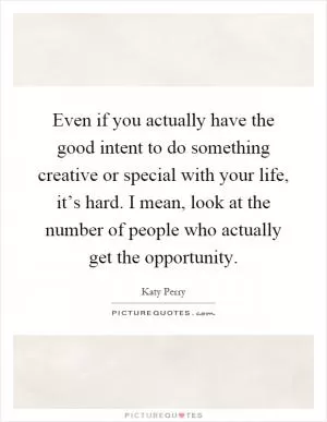 Even if you actually have the good intent to do something creative or special with your life, it’s hard. I mean, look at the number of people who actually get the opportunity Picture Quote #1