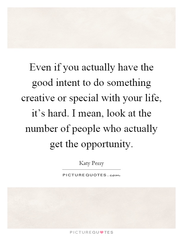 Even if you actually have the good intent to do something creative or special with your life, it's hard. I mean, look at the number of people who actually get the opportunity Picture Quote #1