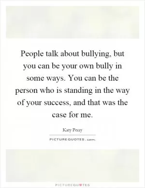 People talk about bullying, but you can be your own bully in some ways. You can be the person who is standing in the way of your success, and that was the case for me Picture Quote #1