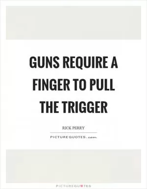 Guns require a finger to pull the trigger Picture Quote #1