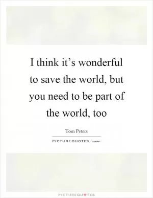 I think it’s wonderful to save the world, but you need to be part of the world, too Picture Quote #1
