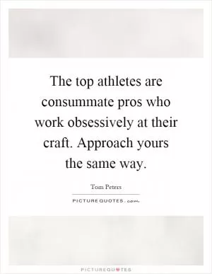 The top athletes are consummate pros who work obsessively at their craft. Approach yours the same way Picture Quote #1