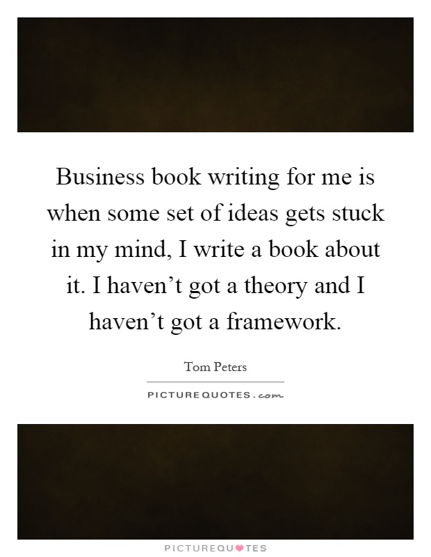 Business book writing for me is when some set of ideas gets stuck in my mind, I write a book about it. I haven't got a theory and I haven't got a framework Picture Quote #1