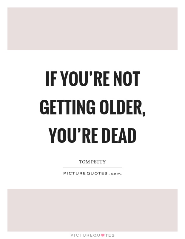 If you're not getting older, you're dead Picture Quote #1