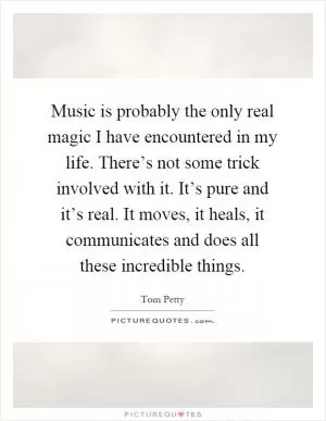 Music is probably the only real magic I have encountered in my life. There’s not some trick involved with it. It’s pure and it’s real. It moves, it heals, it communicates and does all these incredible things Picture Quote #1
