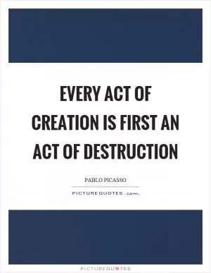 Every act of creation is first an act of destruction Picture Quote #1