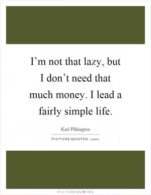I’m not that lazy, but I don’t need that much money. I lead a fairly simple life Picture Quote #1