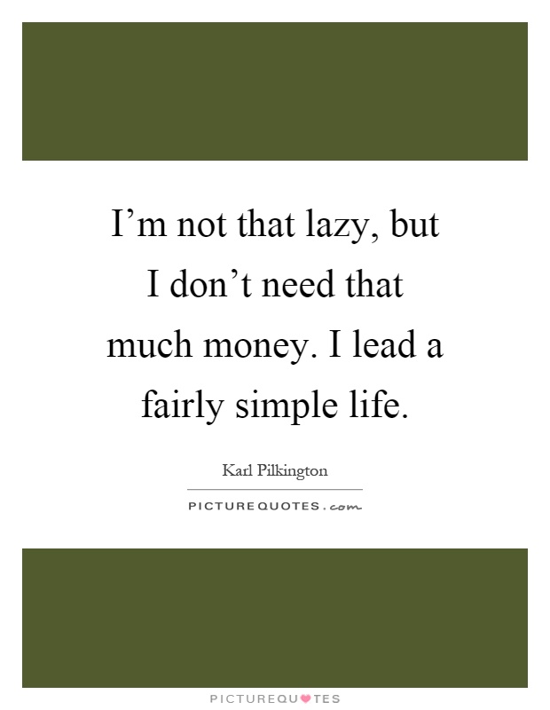 I'm not that lazy, but I don't need that much money. I lead a fairly simple life Picture Quote #1
