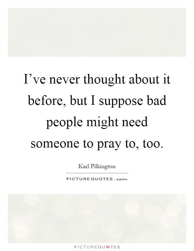 I've never thought about it before, but I suppose bad people might need someone to pray to, too Picture Quote #1