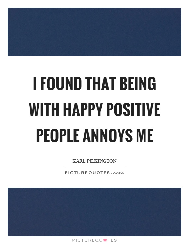 I found that being with happy positive people annoys me Picture Quote #1