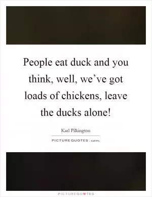 People eat duck and you think, well, we’ve got loads of chickens, leave the ducks alone! Picture Quote #1