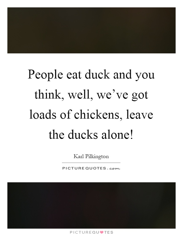 People eat duck and you think, well, we've got loads of chickens, leave the ducks alone! Picture Quote #1