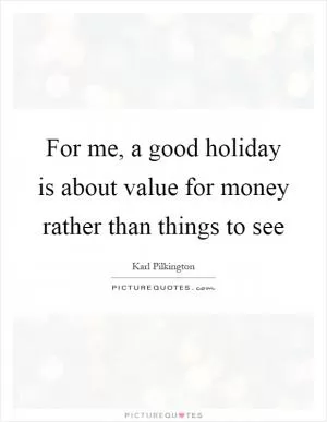 For me, a good holiday is about value for money rather than things to see Picture Quote #1
