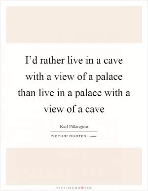 I’d rather live in a cave with a view of a palace than live in a palace with a view of a cave Picture Quote #1
