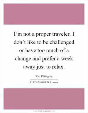 I’m not a proper traveler. I don’t like to be challenged or have too much of a change and prefer a week away just to relax Picture Quote #1