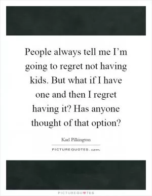 People always tell me I’m going to regret not having kids. But what if I have one and then I regret having it? Has anyone thought of that option? Picture Quote #1