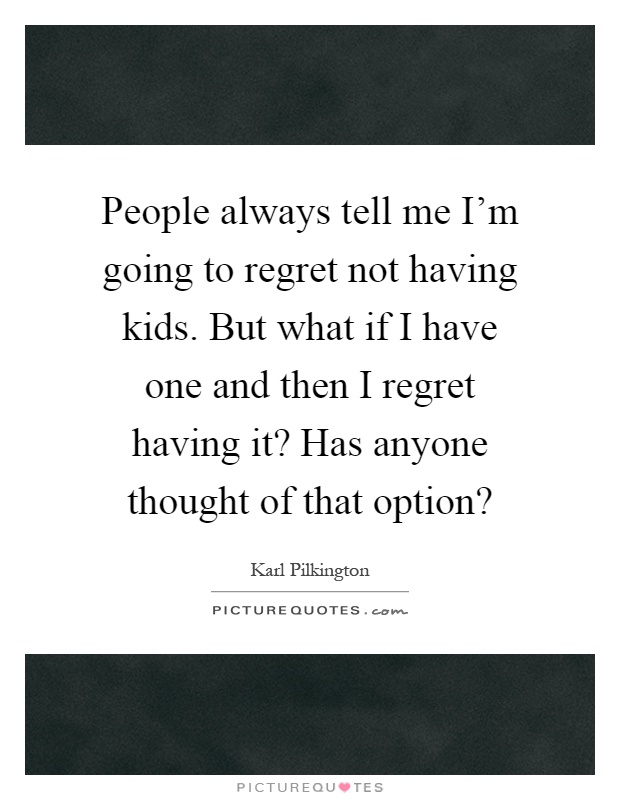 People always tell me I'm going to regret not having kids. But what if I have one and then I regret having it? Has anyone thought of that option? Picture Quote #1