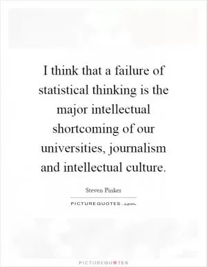 I think that a failure of statistical thinking is the major intellectual shortcoming of our universities, journalism and intellectual culture Picture Quote #1