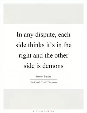 In any dispute, each side thinks it’s in the right and the other side is demons Picture Quote #1