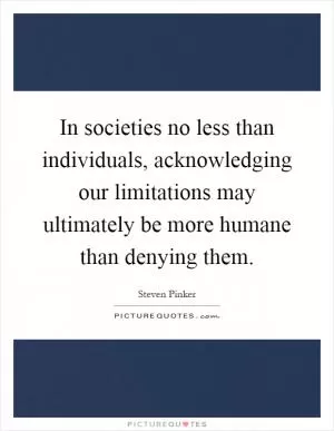 In societies no less than individuals, acknowledging our limitations may ultimately be more humane than denying them Picture Quote #1