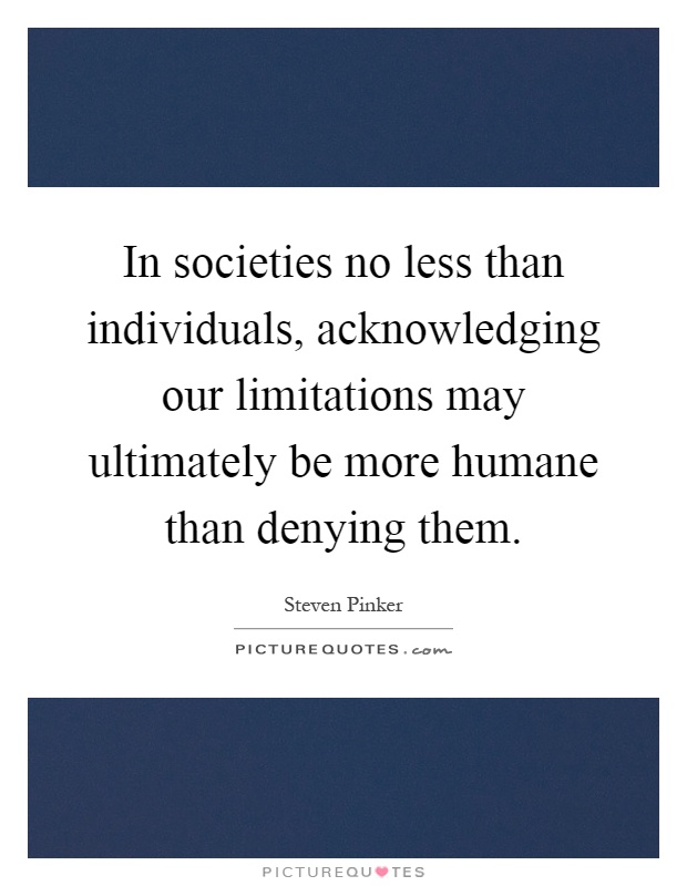 In societies no less than individuals, acknowledging our limitations may ultimately be more humane than denying them Picture Quote #1