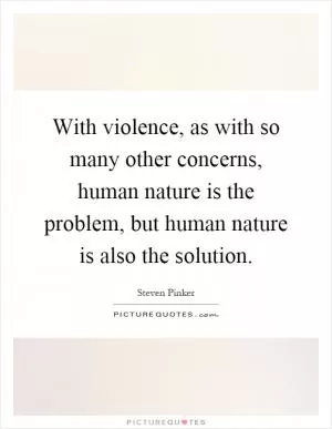 With violence, as with so many other concerns, human nature is the problem, but human nature is also the solution Picture Quote #1
