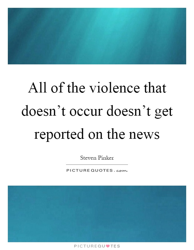All of the violence that doesn't occur doesn't get reported on the news Picture Quote #1