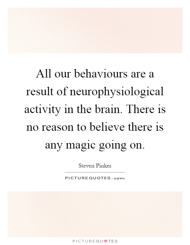 All our behaviours are a result of neurophysiological activity in the brain. There is no reason to believe there is any magic going on Picture Quote #1