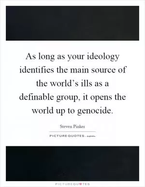 As long as your ideology identifies the main source of the world’s ills as a definable group, it opens the world up to genocide Picture Quote #1