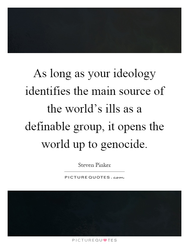 As long as your ideology identifies the main source of the world's ills as a definable group, it opens the world up to genocide Picture Quote #1