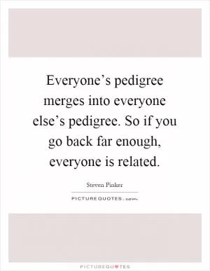 Everyone’s pedigree merges into everyone else’s pedigree. So if you go back far enough, everyone is related Picture Quote #1