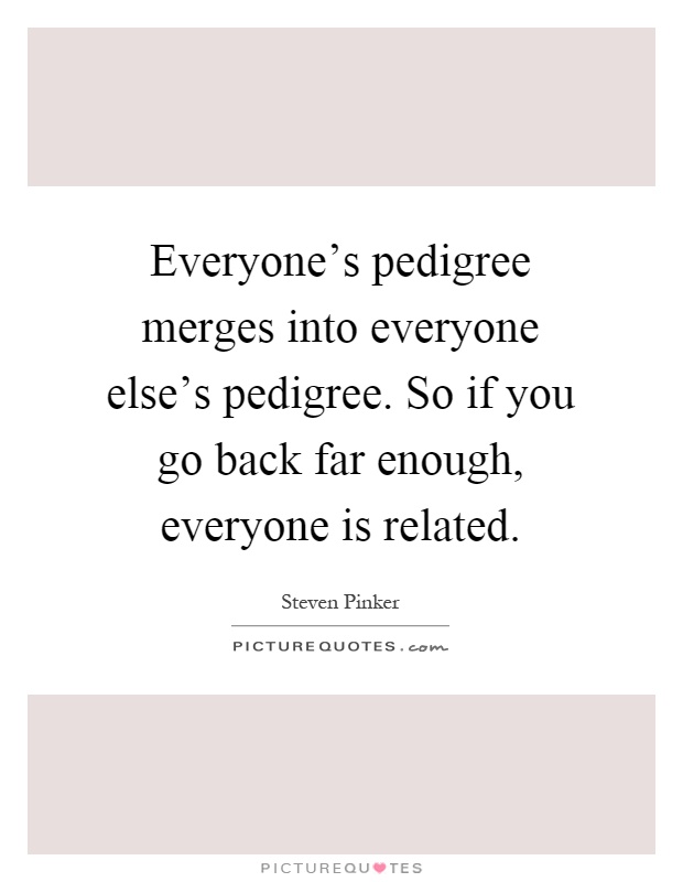 Everyone's pedigree merges into everyone else's pedigree. So if you go back far enough, everyone is related Picture Quote #1