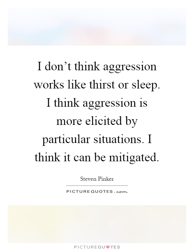 I don't think aggression works like thirst or sleep. I think aggression is more elicited by particular situations. I think it can be mitigated Picture Quote #1