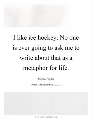 I like ice hockey. No one is ever going to ask me to write about that as a metaphor for life Picture Quote #1
