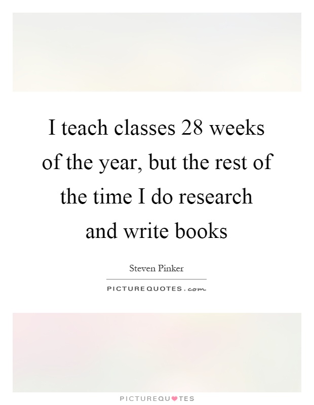 I teach classes 28 weeks of the year, but the rest of the time I do research and write books Picture Quote #1