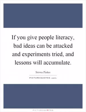 If you give people literacy, bad ideas can be attacked and experiments tried, and lessons will accumulate Picture Quote #1