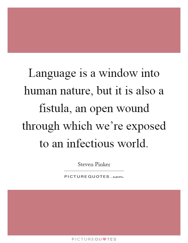 Language is a window into human nature, but it is also a fistula, an open wound through which we're exposed to an infectious world Picture Quote #1