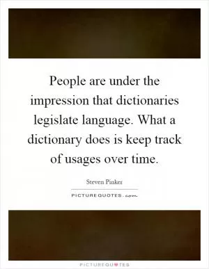 People are under the impression that dictionaries legislate language. What a dictionary does is keep track of usages over time Picture Quote #1