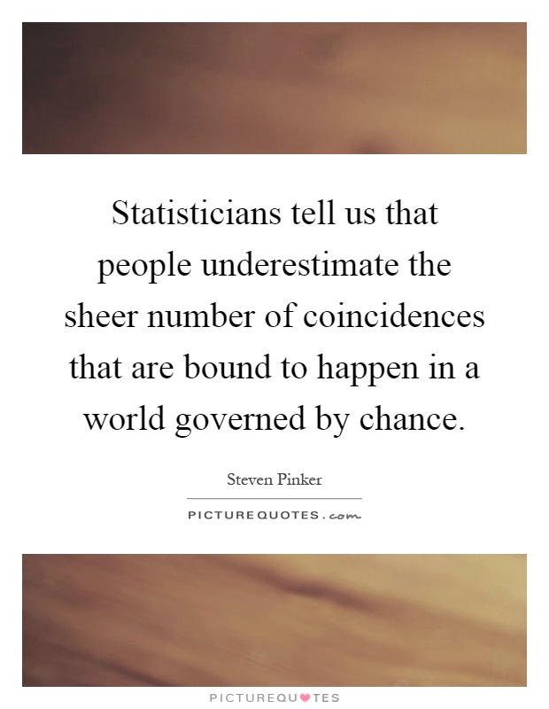 Statisticians tell us that people underestimate the sheer number of coincidences that are bound to happen in a world governed by chance Picture Quote #1