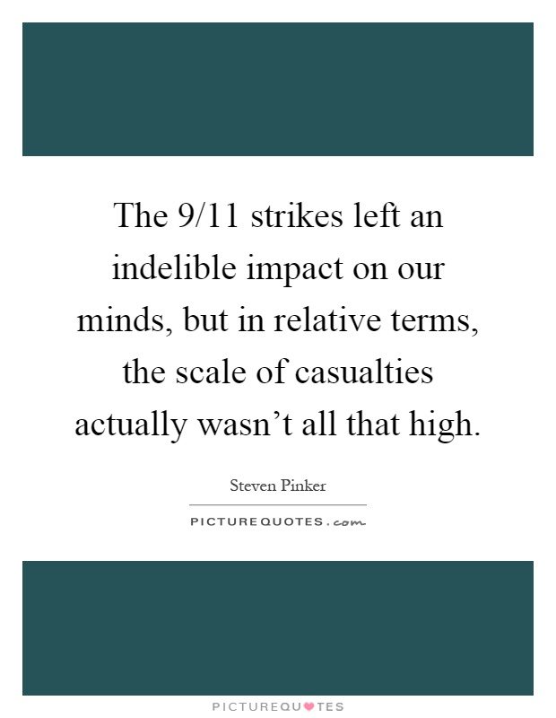 The 9/11 strikes left an indelible impact on our minds, but in relative terms, the scale of casualties actually wasn't all that high Picture Quote #1