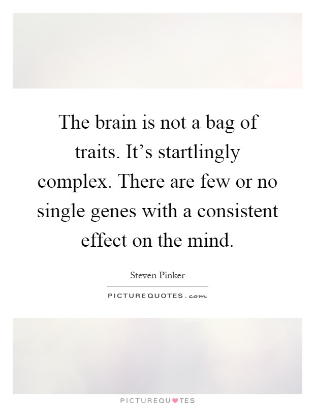 The brain is not a bag of traits. It's startlingly complex. There are few or no single genes with a consistent effect on the mind Picture Quote #1