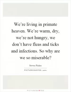 We’re living in primate heaven. We’re warm, dry, we’re not hungry, we don’t have fleas and ticks and infections. So why are we so miserable? Picture Quote #1