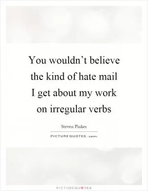You wouldn’t believe the kind of hate mail I get about my work on irregular verbs Picture Quote #1