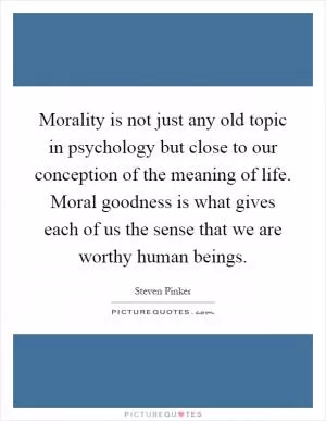 Morality is not just any old topic in psychology but close to our conception of the meaning of life. Moral goodness is what gives each of us the sense that we are worthy human beings Picture Quote #1