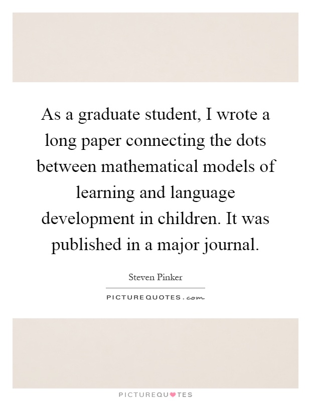 As a graduate student, I wrote a long paper connecting the dots between mathematical models of learning and language development in children. It was published in a major journal Picture Quote #1