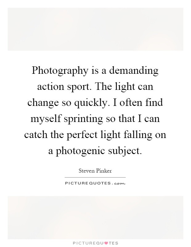 Photography is a demanding action sport. The light can change so quickly. I often find myself sprinting so that I can catch the perfect light falling on a photogenic subject Picture Quote #1