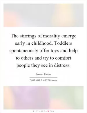 The stirrings of morality emerge early in childhood. Toddlers spontaneously offer toys and help to others and try to comfort people they see in distress Picture Quote #1